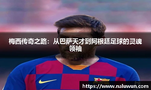 梅西传奇之路：从巴萨天才到阿根廷足球的灵魂领袖