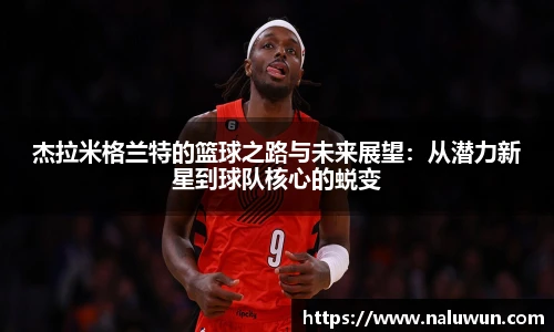 杰拉米格兰特的篮球之路与未来展望：从潜力新星到球队核心的蜕变