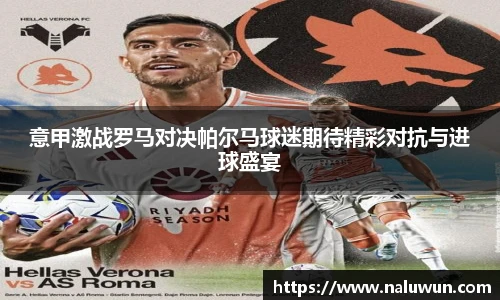 意甲激战罗马对决帕尔马球迷期待精彩对抗与进球盛宴