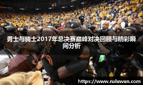 勇士与骑士2017年总决赛巅峰对决回顾与精彩瞬间分析
