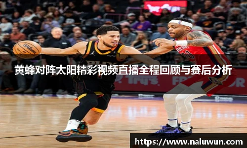 黄蜂对阵太阳精彩视频直播全程回顾与赛后分析