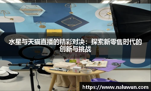水星与天猫直播的精彩对决：探索新零售时代的创新与挑战