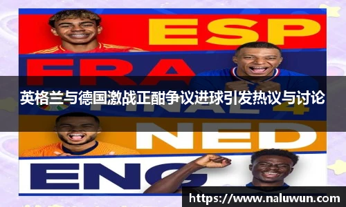 英格兰与德国激战正酣争议进球引发热议与讨论