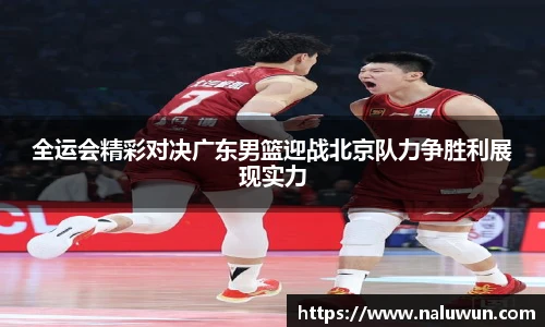 全运会精彩对决广东男篮迎战北京队力争胜利展现实力