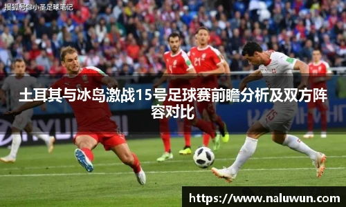 土耳其与冰岛激战15号足球赛前瞻分析及双方阵容对比